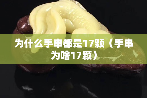 为什么手串都是17颗（手串为啥17颗）