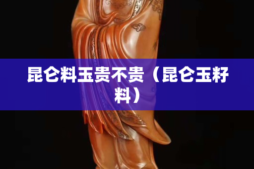 昆仑料玉贵不贵（昆仑玉籽料）