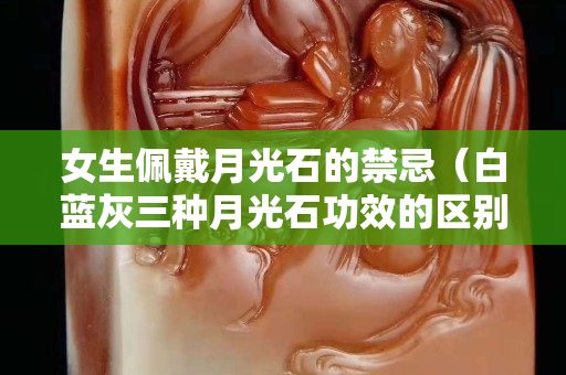女生佩戴月光石的禁忌（白蓝灰三种月光石功效的区别）