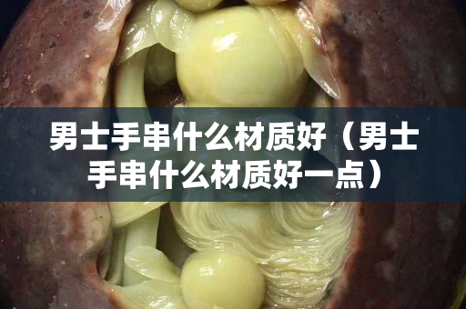 男士手串什么材质好（男士手串什么材质好一点）