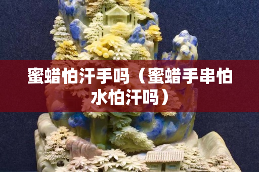 蜜蜡怕汗手吗（蜜蜡手串怕水怕汗吗）