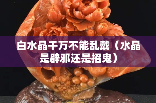 白水晶千万不能乱戴（水晶是辟邪还是招鬼）