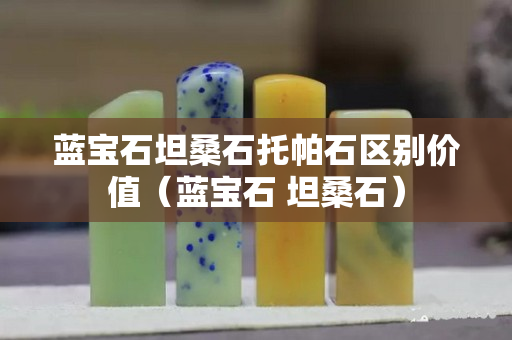 蓝宝石坦桑石托帕石区别价值（蓝宝石 坦桑石）
