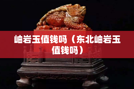 岫岩玉值钱吗（东北岫岩玉值钱吗）