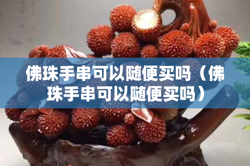 佛珠手串可以随便买吗（佛珠手串可以随便买吗）