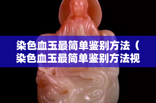 染色血玉最简单鉴别方法（染色血玉最简单鉴别方法视频）