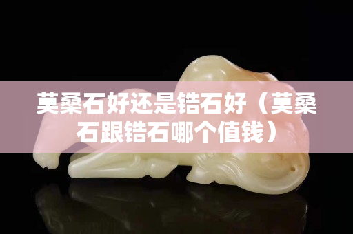 莫桑石好还是锆石好（莫桑石跟锆石哪个值钱）