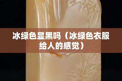 冰绿色显黑吗（冰绿色衣服给人的感觉）