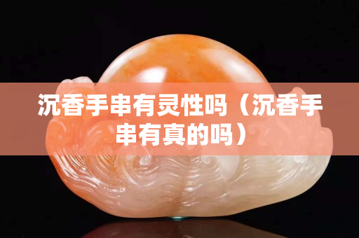 沉香手串有灵性吗（沉香手串有真的吗）