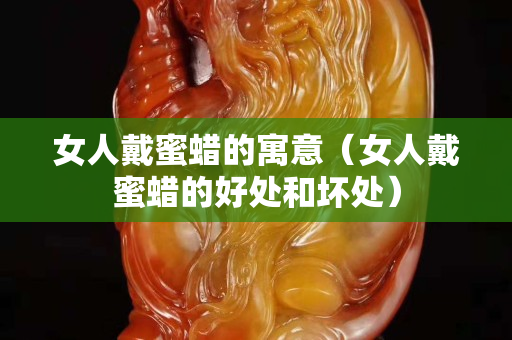 女人戴蜜蜡的寓意（女人戴蜜蜡的好处和坏处）