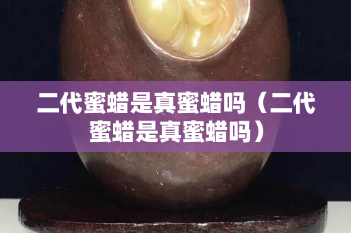 二代蜜蜡是真蜜蜡吗（二代蜜蜡是真蜜蜡吗）