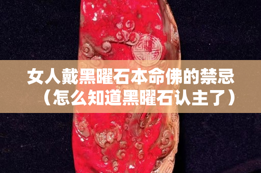 女人戴黑曜石本命佛的禁忌（怎么知道黑曜石认主了）