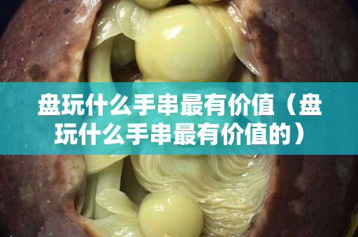 盘玩什么手串最有价值（盘玩什么手串最有价值的）