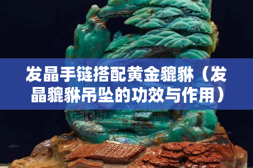 发晶手链搭配黄金貔貅（发晶貔貅吊坠的功效与作用）