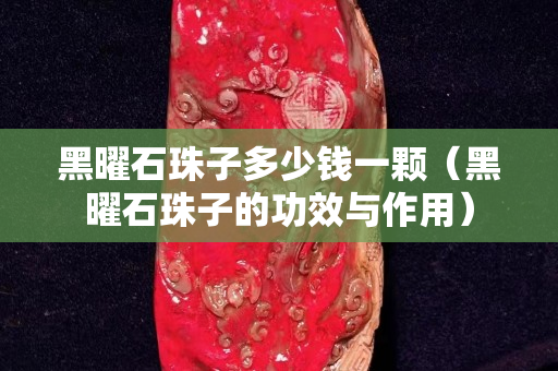 黑曜石珠子多少钱一颗（黑曜石珠子的功效与作用）
