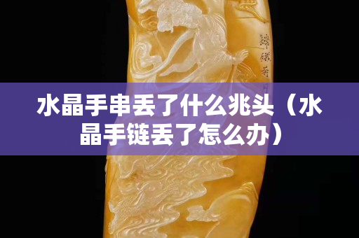水晶手串丢了什么兆头（水晶手链丢了怎么办）