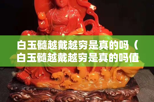 白玉髓越戴越穷是真的吗（白玉髓越戴越穷是真的吗值钱吗）