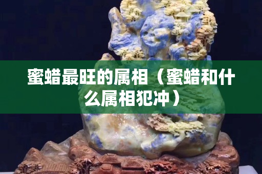 蜜蜡最旺的属相（蜜蜡和什么属相犯冲）