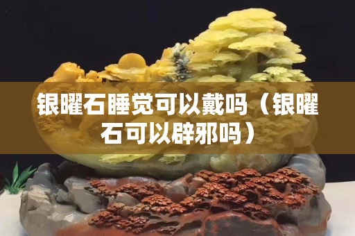 银曜石睡觉可以戴吗（银曜石可以辟邪吗）
