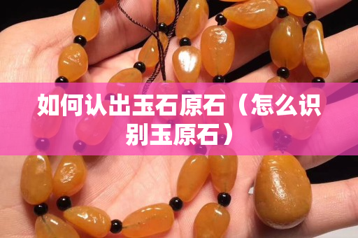 如何认出玉石原石（怎么识别玉原石）