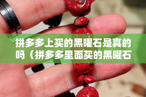拼多多上买的黑曜石是真的吗（拼多多里面买的黑曜石是真的吗）