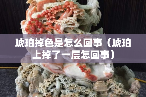 琥珀掉色是怎么回事（琥珀上掉了一层怎回事）