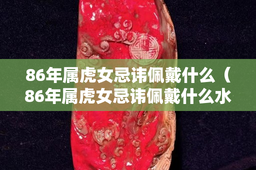 86年属虎女忌讳佩戴什么（86年属虎女忌讳佩戴什么水晶）