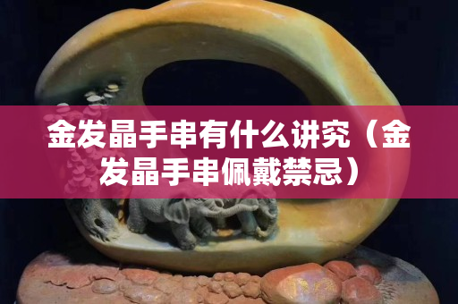 金发晶手串有什么讲究（金发晶手串佩戴禁忌）