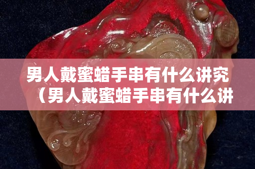男人戴蜜蜡手串有什么讲究（男人戴蜜蜡手串有什么讲究没）