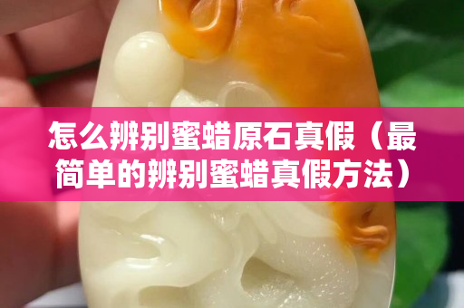 怎么辨别蜜蜡原石真假（最简单的辨别蜜蜡真假方法）