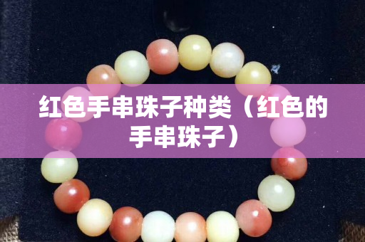 红色手串珠子种类（红色的手串珠子）