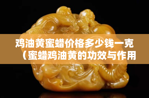 鸡油黄蜜蜡价格多少钱一克（蜜蜡鸡油黄的功效与作用）