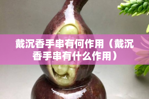 戴沉香手串有何作用（戴沉香手串有什么作用）