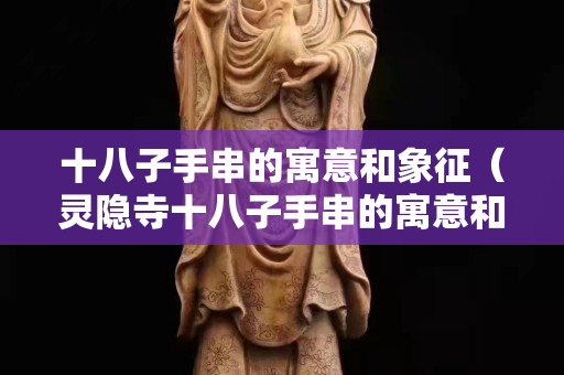 十八子手串的寓意和象征（灵隐寺十八子手串的寓意和象征）