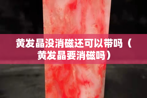 黄发晶没消磁还可以带吗（黄发晶要消磁吗）
