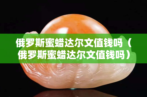 俄罗斯蜜蜡达尔文值钱吗（俄罗斯蜜蜡达尔文值钱吗）