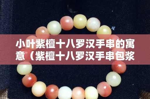 小叶紫檀十八罗汉手串的寓意（紫檀十八罗汉手串包浆）