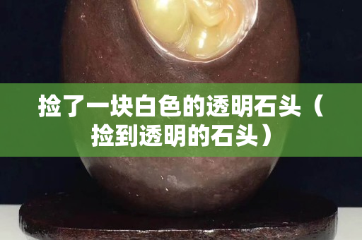 捡了一块白色的透明石头（捡到透明的石头）