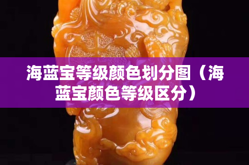 海蓝宝等级颜色划分图（海蓝宝颜色等级区分）