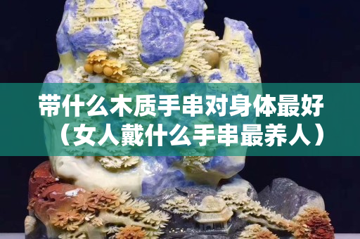 带什么木质手串对身体最好（女人戴什么手串最养人）