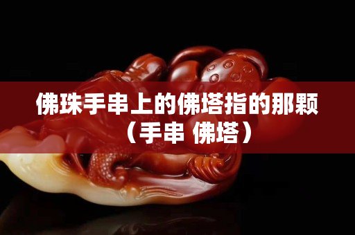 佛珠手串上的佛塔指的那颗（手串 佛塔）
