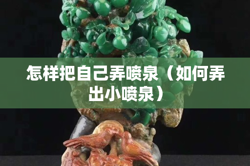 怎样把自己弄喷泉（如何弄出小喷泉）