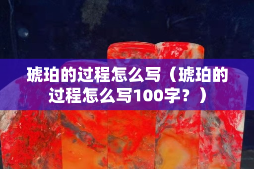 琥珀的过程怎么写（琥珀的过程怎么写100字？）