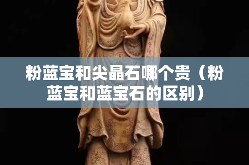 粉蓝宝和尖晶石哪个贵（粉蓝宝和蓝宝石的区别）
