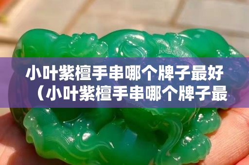 小叶紫檀手串哪个牌子最好（小叶紫檀手串哪个牌子最好的）