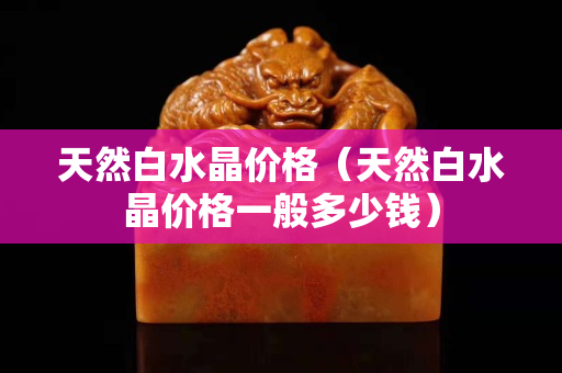 天然白水晶价格（天然白水晶价格一般多少钱）