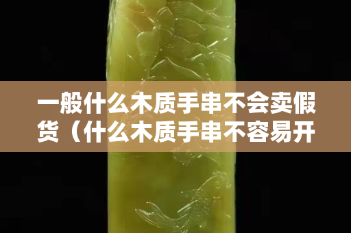 一般什么木质手串不会卖假货（什么木质手串不容易开裂）