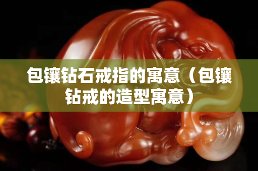 包镶钻石戒指的寓意（包镶钻戒的造型寓意）