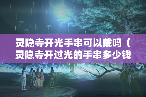 灵隐寺开光手串可以戴吗（灵隐寺开过光的手串多少钱）