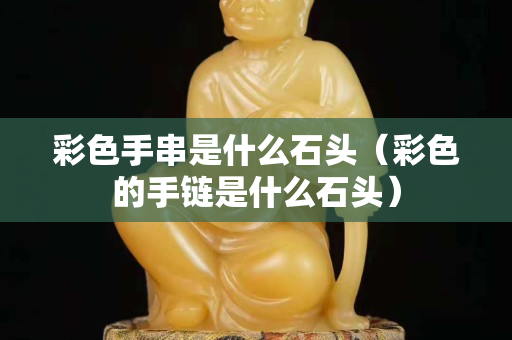 彩色手串是什么石头（彩色的手链是什么石头）